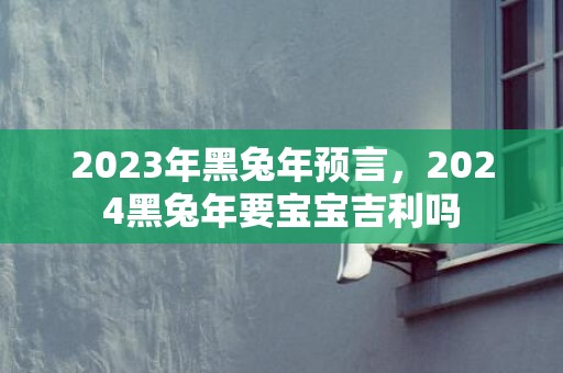 2023年黑兔年预言，2024黑兔年要宝宝吉利吗