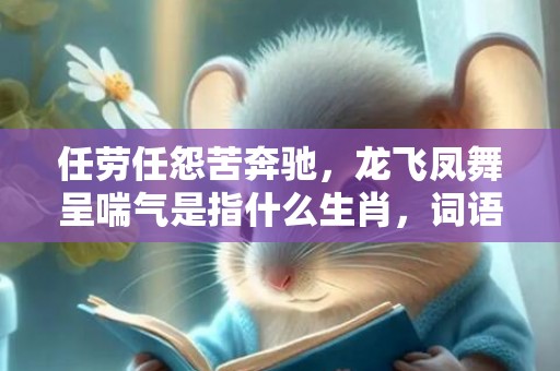 任劳任怨苦奔驰，龙飞凤舞呈喘气是指什么生肖，词语释义落实解释