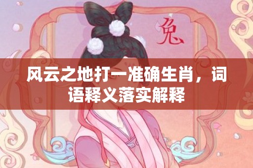 风云之地打一准确生肖，词语释义落实解释