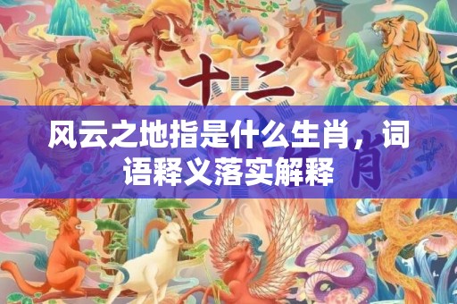 风云之地指是什么生肖，词语释义落实解释