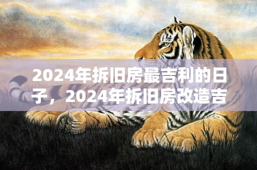 2024年拆旧房最吉利的日子，2024年拆旧房改造吉日