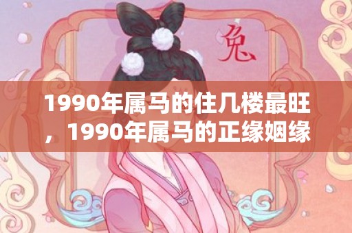 1990年属马的住几楼最旺，1990年属马的正缘姻缘在哪年