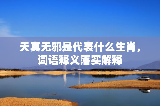 天真无邪是代表什么生肖，词语释义落实解释