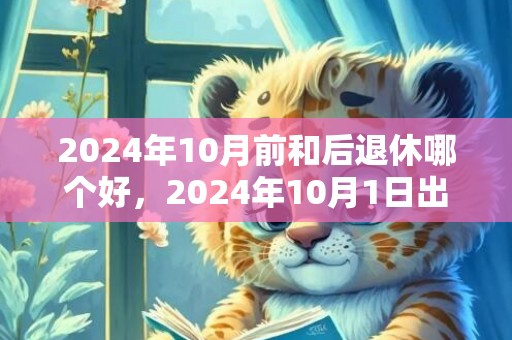 2024年10月前和后退休哪个好，2024年10月1日出生的男宝宝名字