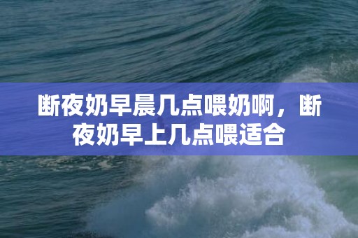 断夜奶早晨几点喂奶啊，断夜奶早上几点喂适合