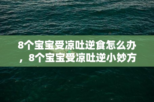 8个宝宝受凉吐逆食怎么办，8个宝宝受凉吐逆小妙方有什么