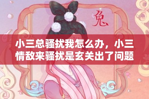 小三总骚扰我怎么办，小三情敌来骚扰是玄关出了问题