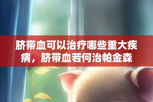 脐带血可以治疗哪些重大疾病，脐带血若何治帕金森