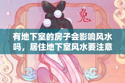 有地下室的房子会影响风水吗，居住地下室风水要注意那些禁忌