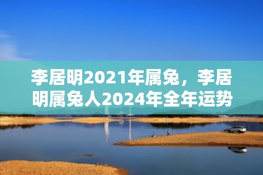 李居明2021年属兔，李居明属兔人2024年全年运势运程