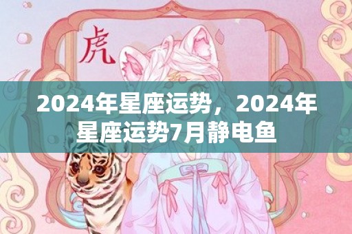2024年星座运势，2024年星座运势7月静电鱼