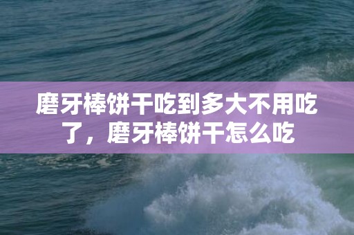 磨牙棒饼干吃到多大不用吃了，磨牙棒饼干怎么吃