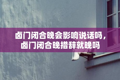 卤门闭合晚会影响说话吗，卤门闭合晚措辞就晚吗