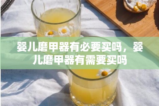 婴儿磨甲器有必要买吗，婴儿磨甲器有需要买吗