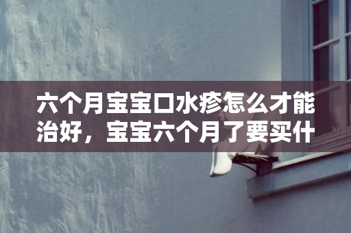 六个月宝宝口水疹怎么才能治好，宝宝六个月了要买什么