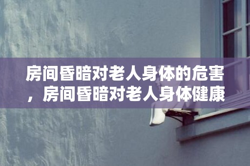 房间昏暗对老人身体的危害，房间昏暗对老人身体健康有何影响