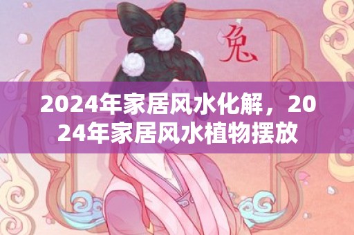 2024年家居风水化解，2024年家居风水植物摆放