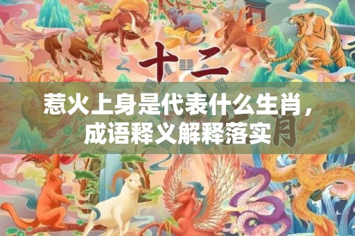 惹火上身是代表什么生肖，成语释义解释落实