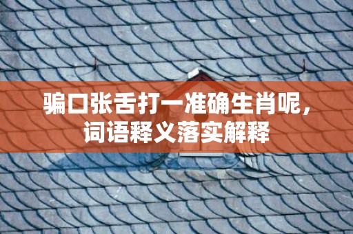 骗口张舌打一准确生肖呢，词语释义落实解释