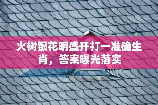 火树银花明盛开打一准确生肖，答案曝光落实
