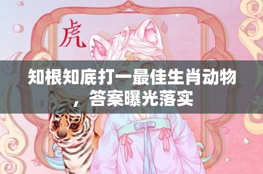 知根知底打一最佳生肖动物，答案曝光落实