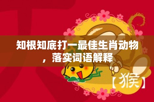 知根知底打一最佳生肖动物，落实词语解释