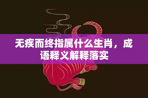 无疾而终指属什么生肖，成语释义解释落实