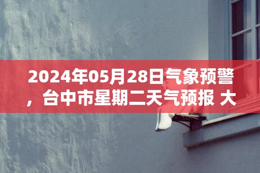 2024年05月28日气象预警，台中市星期二天气预报 大部大雨转小雨