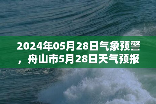 2024年05月28日气象预警，舟山市5月28日天气预报 大部晴