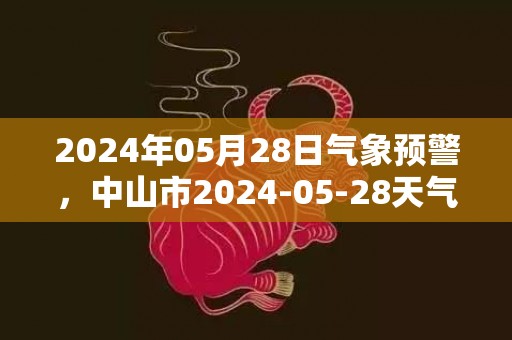 2024年05月28日气象预警，中山市2024-05-28天气预报 大部大雨转中雨