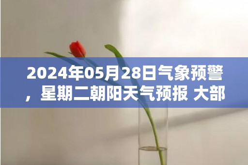 2024年05月28日气象预警，星期二朝阳天气预报 大部晴