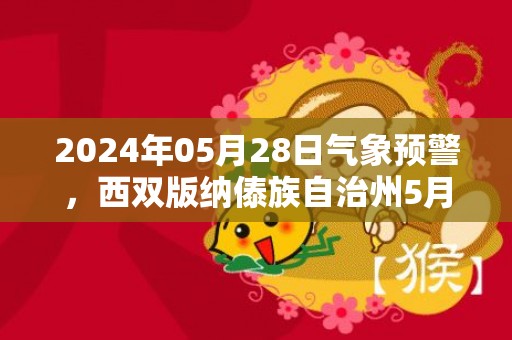 2024年05月28日气象预警，西双版纳傣族自治州5月28日星期二天气预报 大部小雨