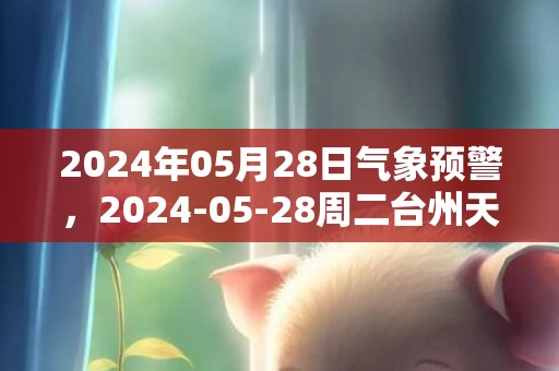 2024年05月28日气象预警，2024-05-28周二台州天气预报 大部晴