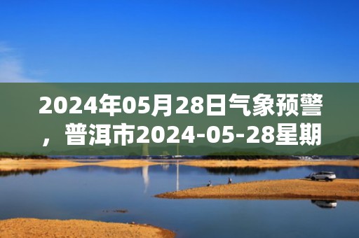 2024年05月28日气象预警，普洱市2024-05-28星期二天气预报 大部小雨