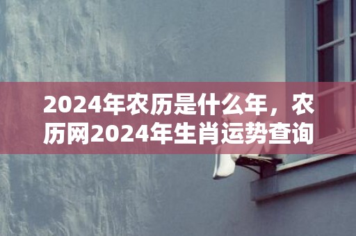 2024年农历是什么年，农历网2024年生肖运势查询