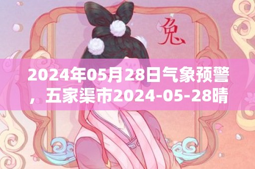2024年05月28日气象预警，五家渠市2024-05-28晴转多云最高气温23℃