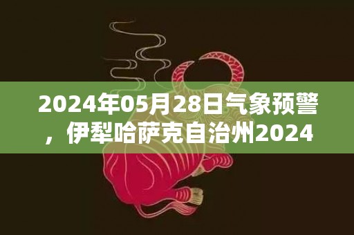 2024年05月28日气象预警，伊犁哈萨克自治州2024-05-28周二晴转多云最高气温26度