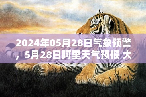2024年05月28日气象预警，5月28日阿里天气预报 大部多云