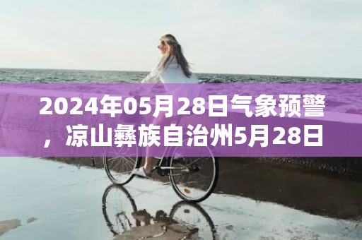 2024年05月28日气象预警，凉山彝族自治州5月28日星期二天气预报 大部大雨转小雨