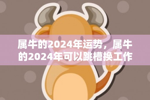 属牛的2024年运势，属牛的2024年可以跳槽换工作吗