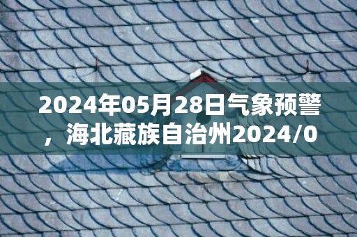 2024年05月28日气象预警，海北藏族自治州2024/05/28周二小雨转中雨最高气温17度
