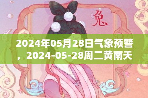 2024年05月28日气象预警，2024-05-28周二黄南天气预报 大部小雨