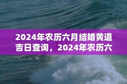 2024年农历六月结婚黄道吉日查询，2024年农历六月十四出生的虎宝宝大富大贵吗