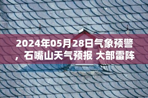2024年05月28日气象预警，石嘴山天气预报 大部雷阵雨转小雨