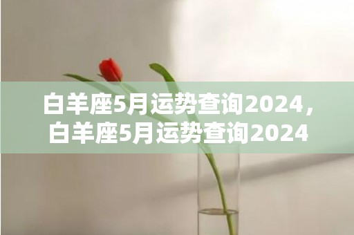 白羊座5月运势查询2024，白羊座5月运势查询2024