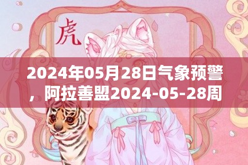 2024年05月28日气象预警，阿拉善盟2024-05-28周二中雨转多云最高气温30℃