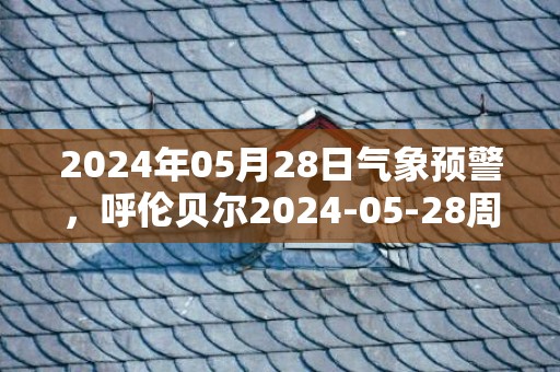 2024年05月28日气象预警，呼伦贝尔2024-05-28周二晴最高气温24度