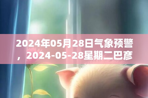 2024年05月28日气象预警，2024-05-28星期二巴彦淖尔市天气预报 大部小雨