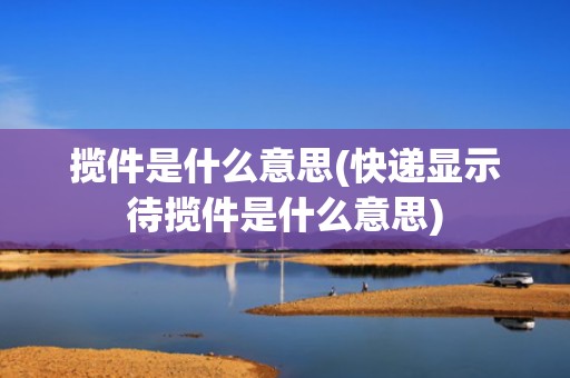 揽件是什么意思(快递显示待揽件是什么意思)