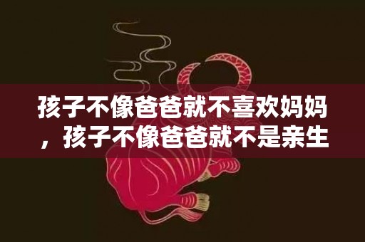 孩子不像爸爸就不喜欢妈妈，孩子不像爸爸就不是亲生的吗